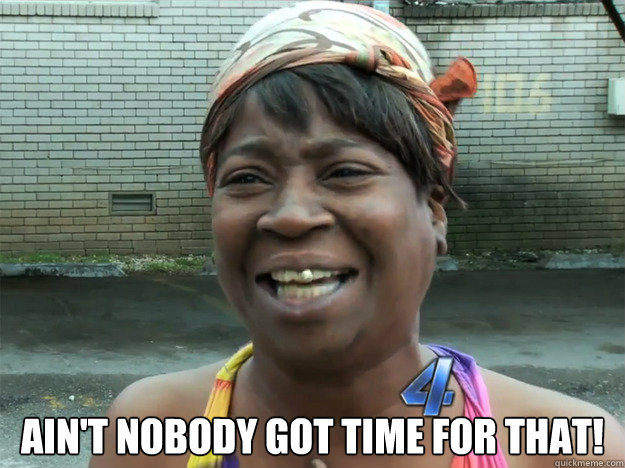 Ain't nobody got time for that!  Sweet Brown