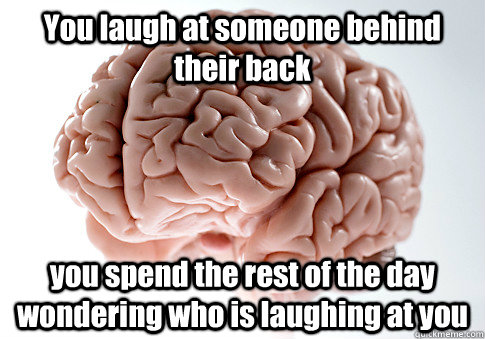 You laugh at someone behind their back you spend the rest of the day wondering who is laughing at you   Scumbag Brain