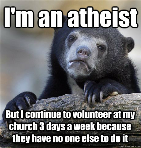 I'm an atheist But I continue to volunteer at my church 3 days a week because they have no one else to do it  Confession Bear