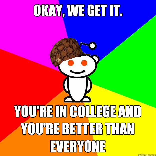 Okay, we get it. You're in college and you're better than everyone  Scumbag Redditor