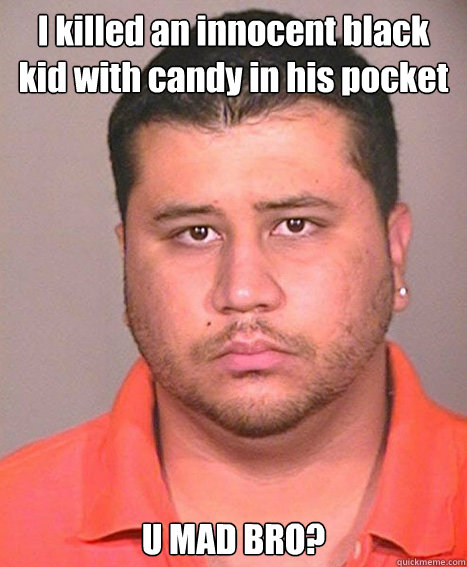 I killed an innocent black kid with candy in his pocket U MAD BRO? - I killed an innocent black kid with candy in his pocket U MAD BRO?  ASSHOLE George Zimmerman