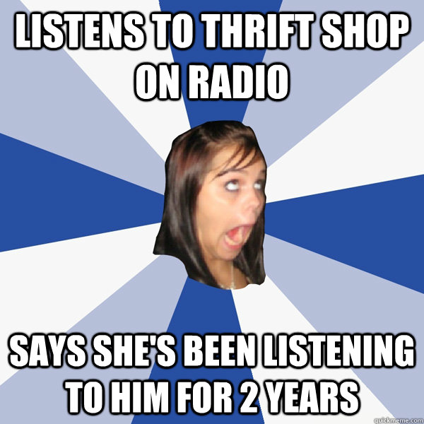 LIstens to thrift shop on radio says she's been listening to him for 2 years  Annoying Facebook Girl