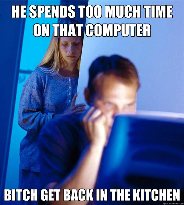 he spends too much time on that computer bitch get back in the kitchen  Redditors Wife
