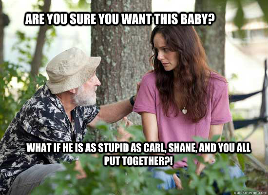 Are you sure you want this baby? What if he is as stupid as Carl, Shane, and you all put together?!   The Walking Dead -- Lori is a Slut