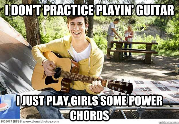 I don't practice playin' guitar I just play girls some POWER CHORDS  