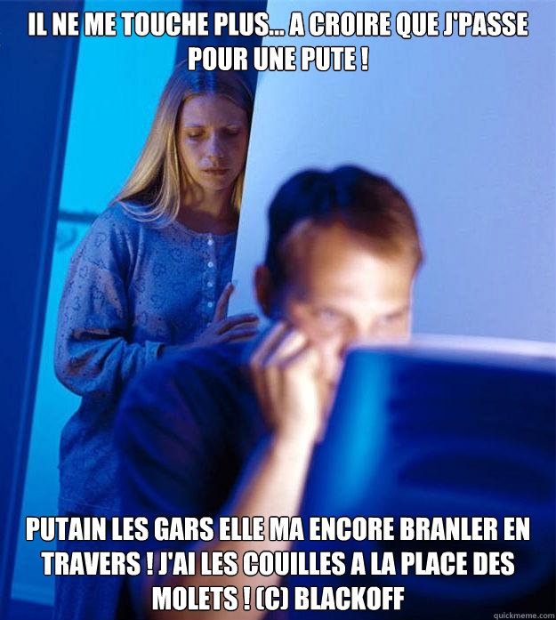 IL NE ME TOUCHE PLUS... a croire que j'passe pour une pute ! Putain les gars elle ma encore branler en travers ! j'ai les couilles a la place des molets ! (c) Blackoff  Redditors Wife