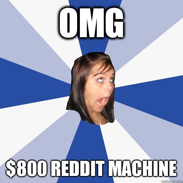 OMG $800 Reddit machine  Annoying Facebook Girl