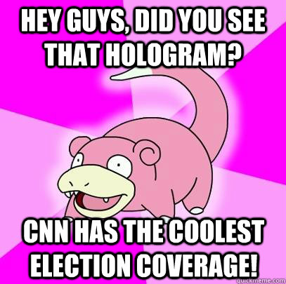 hey guys, did you see that hologram? cnn has the coolest election coverage!  Slowpoke
