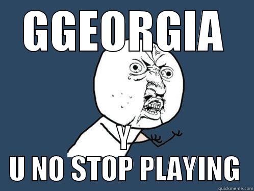 GGEORGIA Y U NO STOP PLAYING Y U No