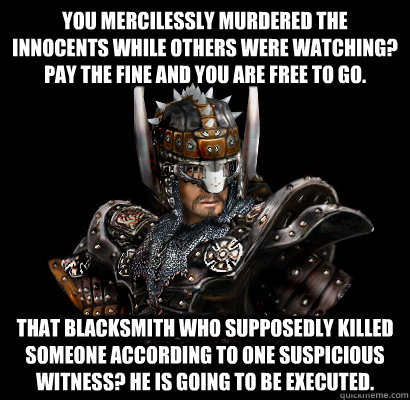 You mercilessly murdered the innocents while others were watching? Pay the fine and you are free to go. That blacksmith who supposedly killed someone according to one suspicious witness? He is going to be executed.  Gothic - game