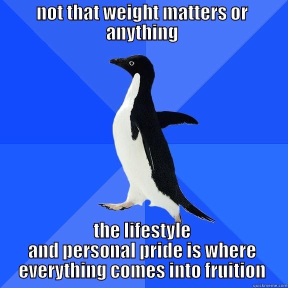 NOT THAT WEIGHT MATTERS OR ANYTHING THE LIFESTYLE AND PERSONAL PRIDE IS WHERE EVERYTHING COMES INTO FRUITION Socially Awkward Penguin