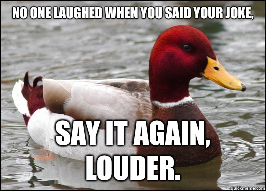 No one laughed when you said your joke,
 Say it again, louder.   Malicious Advice Mallard