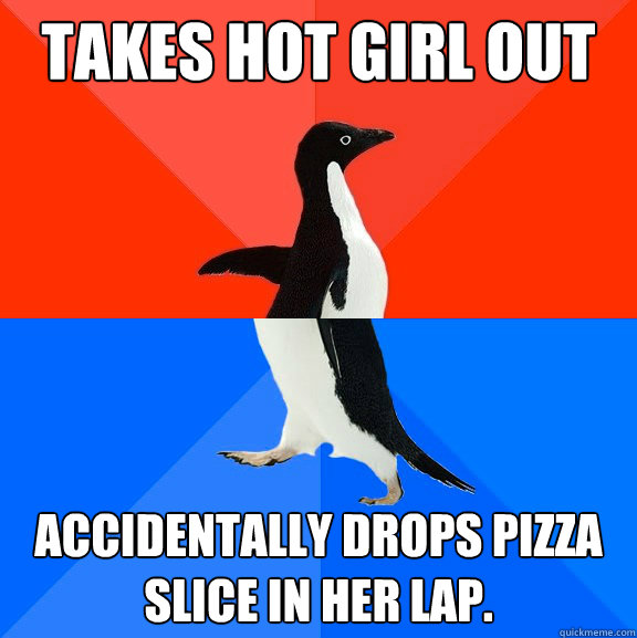 Takes hot girl out  Accidentally drops pizza slice in her lap. - Takes hot girl out  Accidentally drops pizza slice in her lap.  Socially Awesome Awkward Penguin