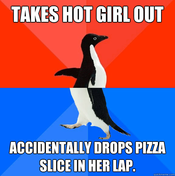 Takes hot girl out  Accidentally drops pizza slice in her lap.  Socially Awesome Awkward Penguin