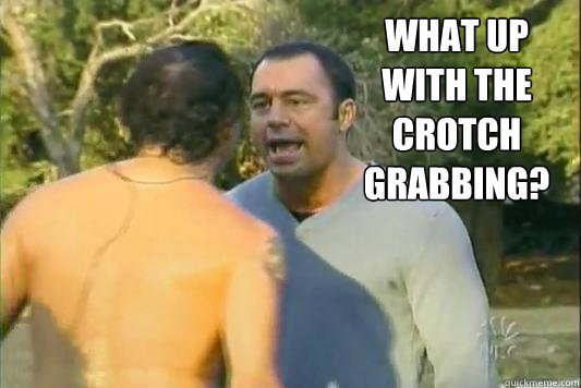 What up with the crotch grabbing?  Come at me bro