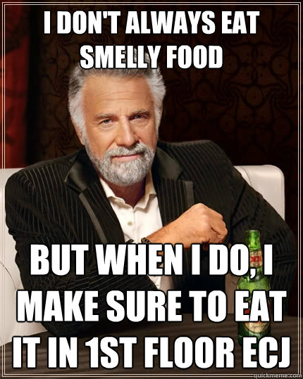 I don't always eat smelly food  but when I do, I make sure to eat it in 1st floor ecj  The Most Interesting Man In The World