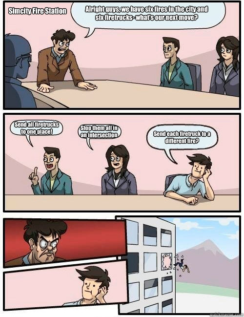 Alright guys, we have six fires in the city and six firetrucks- what's our next move? Send all firetrucks
to one place! Stop them all in 
an intersection Send each firetruck to a different fire? Simcity Fire Station  Boardroom Suggestion