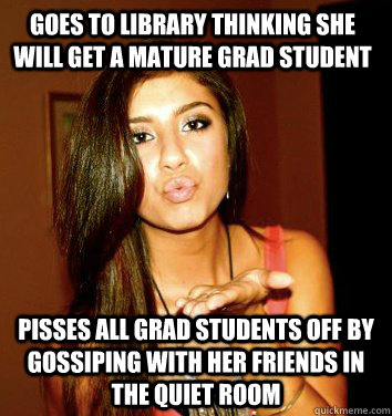 Goes to Library thinking she will get a mature grad student Pisses all grad students off by gossiping with her friends in the quiet room  the college sorostitute