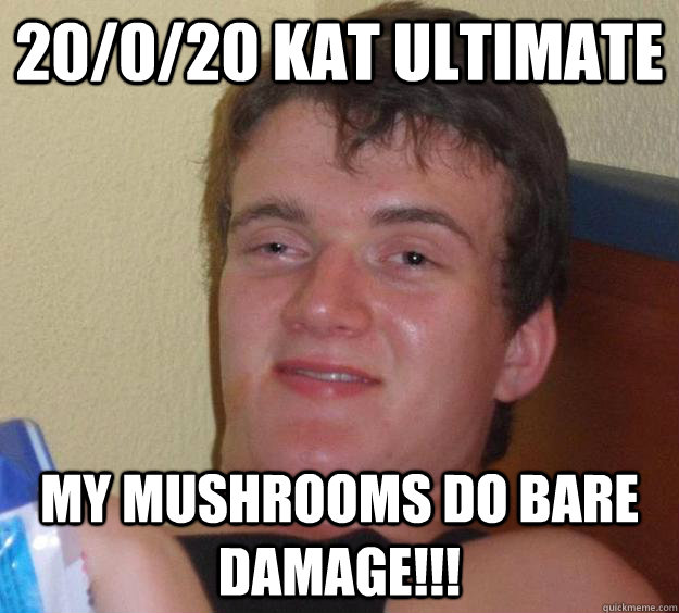20/0/20 kat ultimate My mushrooms do bare damage!!! - 20/0/20 kat ultimate My mushrooms do bare damage!!!  10 Guy