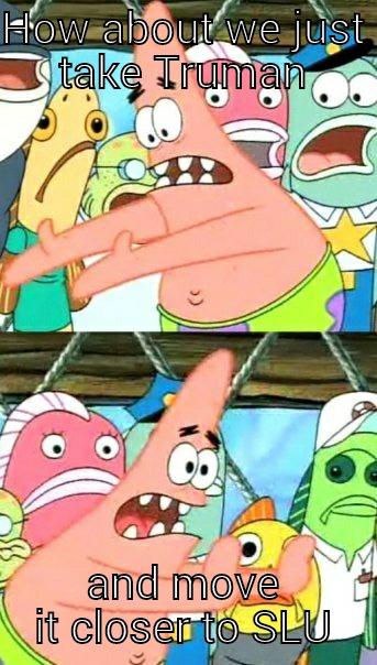 HOW ABOUT WE JUST TAKE TRUMAN AND MOVE IT CLOSER TO SLU Push it somewhere else Patrick