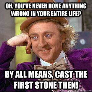 Oh, you've never done anything wrong in your entire life? By all means, cast the first stone then!  Creepy Wonka