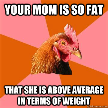 Your mom is so fat  that she is above average in terms of weight  Anti-Joke Chicken