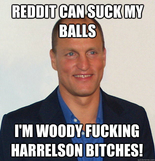 Reddit can suck my balls I'm woody fucking harrelson bitches!  
