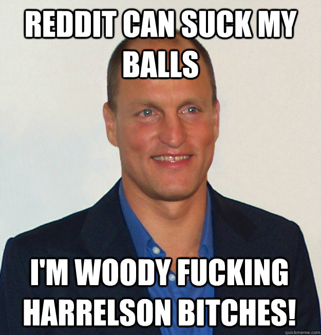 Reddit can suck my balls I'm woody fucking harrelson bitches!  Scumbag Woody Harrelson