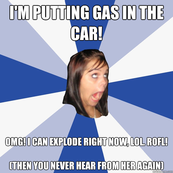 I'm Putting Gas in the car! OMG! I can explode right now, LOL. ROFL! 

(then you never hear from her again)  Annoying Facebook Girl