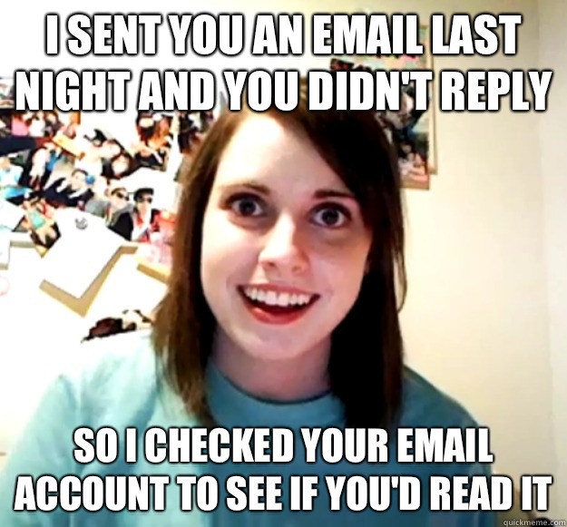 I sent you an email last night and you didn't reply So I checked your email account to see if you'd read it  Overly Attached Girlfriend