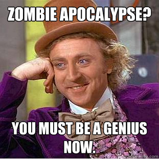 Zombie apocalypse?  you must be a genius now.  Creepy Wonka