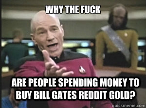 why the fuck ARE PEOPLE SPENDING MONEY TO BUY BILL GATES REDDIT GOLD?  Annoyed Picard