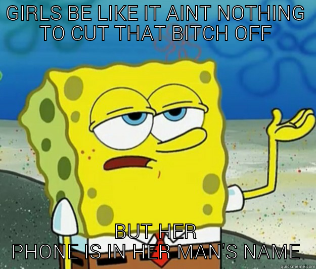 cut that bitch off - GIRLS BE LIKE IT AINT NOTHING TO CUT THAT BITCH OFF BUT HER PHONE IS IN HER MAN'S NAME Tough Spongebob