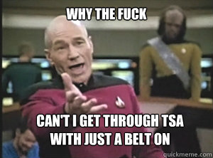 why the fuck can't i get through tsa
with just a belt on  Annoyed Picard