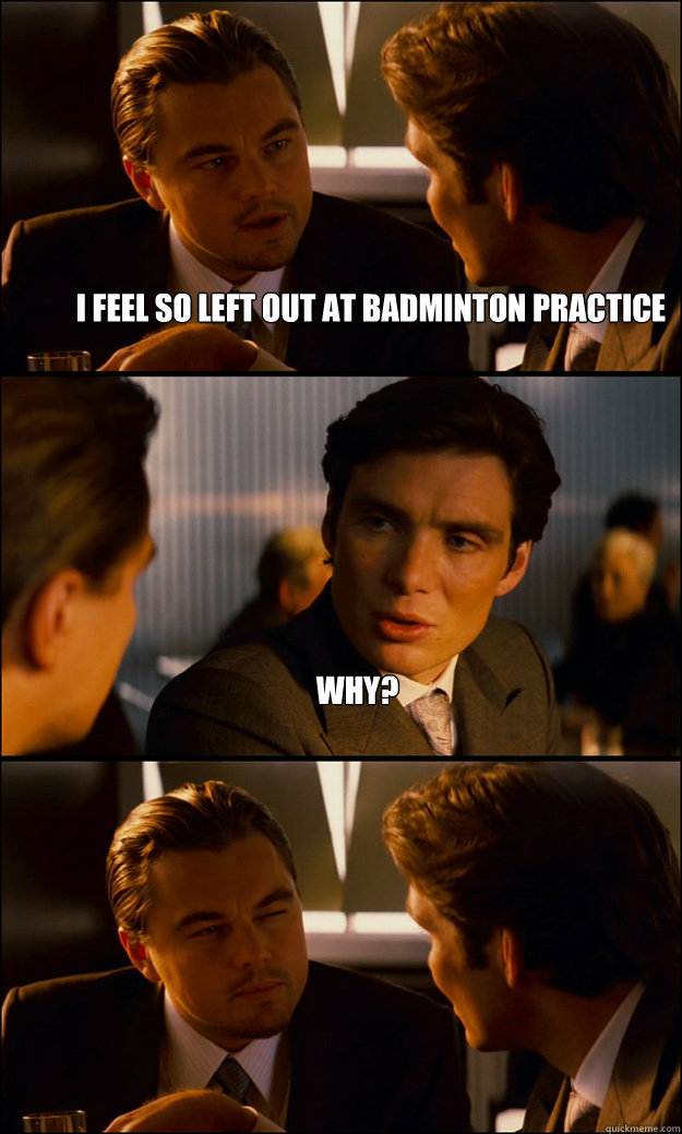 I feel so left out at badminton practice why?   Inception