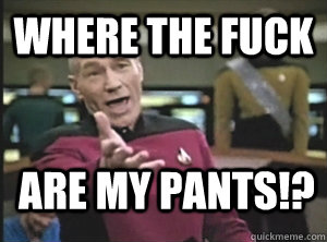 Where the fuck are my pants!?  Annoyed Picard