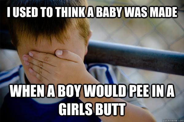 I used to think a baby was made When a boy would pee in a girls butt - I used to think a baby was made When a boy would pee in a girls butt  Misc