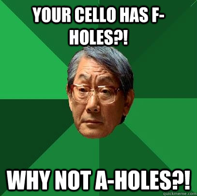 Your cello has f-holes?! Why not a-holes?!  High Expectations Asian Father