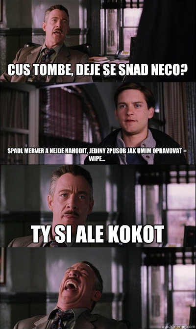 Cus Tombe, deje se snad neco? 
 Spadl merver a nejde nahodit, jediny zpusob jak umim opravovat = WIPE... Ty si ale kokot    JJ Jameson