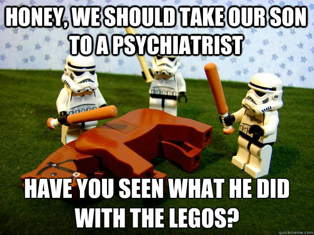 Honey, we should take our son to a psychiatrist Have you seen what he did with the legos?  Beating Dead Horse Stormtroopers