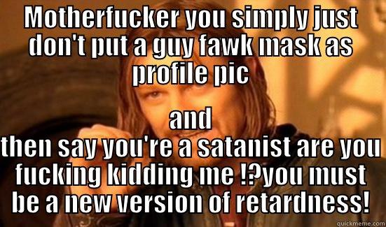 MOTHERFUCKER YOU SIMPLY JUST DON'T PUT A GUY FAWK MASK AS PROFILE PIC AND THEN SAY YOU'RE A SATANIST ARE YOU FUCKING KIDDING ME !?YOU MUST BE A NEW VERSION OF RETARDNESS! Boromir