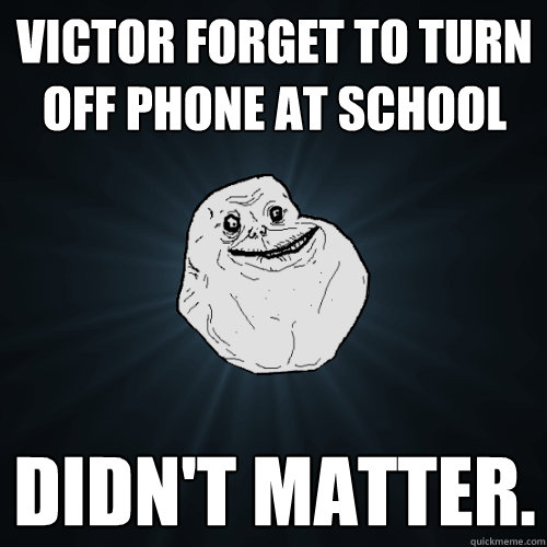 Victor forget to turn off phone at school didn't matter.   Forever Alone