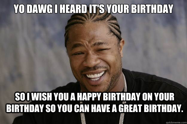 YO DAwg i heard it's your birthday so i wish you a happy birthday on your birthday so you can have a great birthday.  Xzibit meme 2