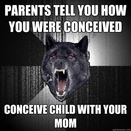 Parents tell you how you were conceived conceive child with your mom  Insanity Wolf