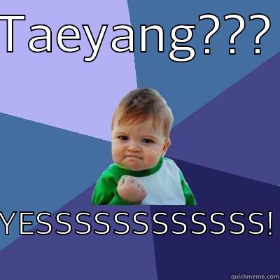 TAEYANG??? YESSSSSSSSSSSS! Success Kid
