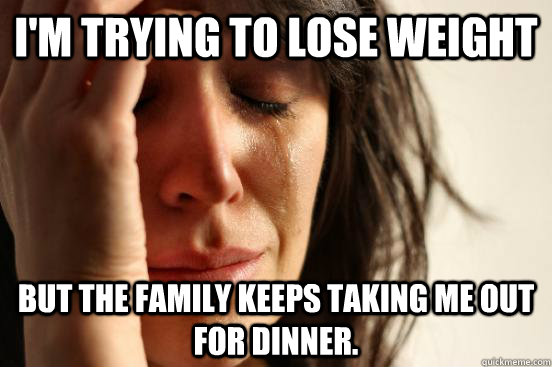 I'm trying to lose weight But the family keeps taking me out for dinner.  FirstWorldProblems