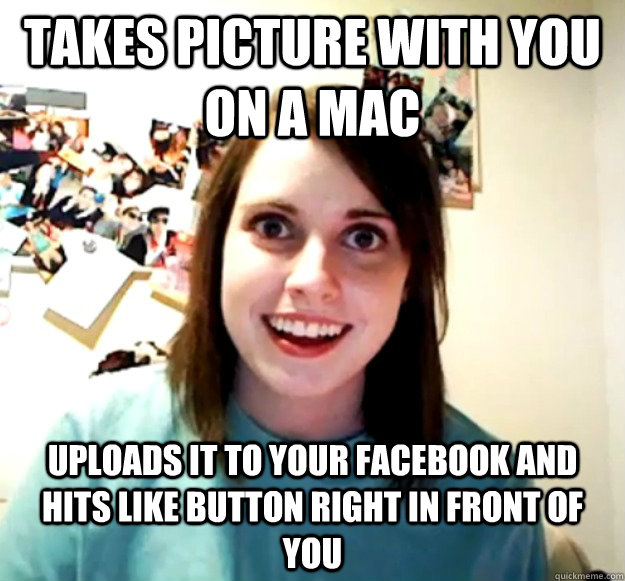Takes picture with you on a mac Uploads it to your facebook and hits like button right in front of you  Overly Attached Girlfriend