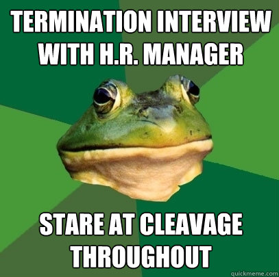 termination interview with h.r. manager stare at cleavage throughout  Foul Bachelor Frog