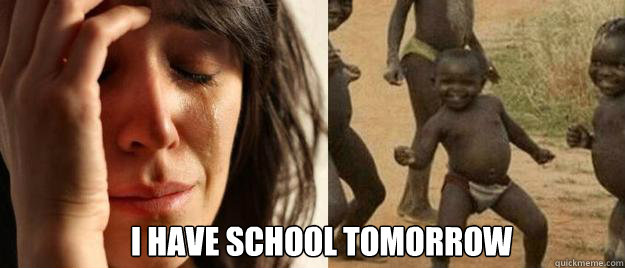  i have school tomorrow -  i have school tomorrow  First World Problems  Third World Success