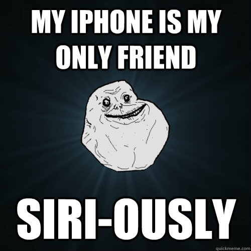My iPhone is my only friend Siri-ously  Forever Alone